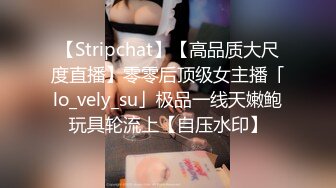 【Stripchat】【高品质大尺度直播】零零后顶级女主播「lo_vely_su」极品一线天嫩鲍玩具轮流上【自压水印】