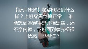 【新片速遞】老婆能骚到什么样？上班穿黑丝算正常❤️谁能想到她穿得是开档黑丝，还不穿内裤，下班回到家赤裸裸诱惑，忍得住？