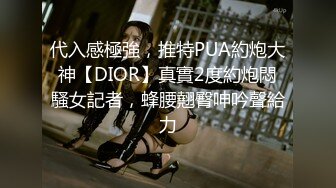 代入感極強，推特PUA約炮大神【DIOR】真實2度約炮悶騷女記者，蜂腰翹臀呻吟聲給力