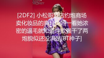 [2DF2] 小松哥酒店约炮商场卖化妆品的离异少妇一看她浓密的逼毛就知道性欲强干了两炮貌似还没满足[BT种子]