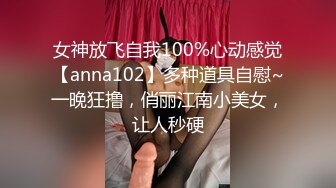 女神放飞自我100%心动感觉【anna102】多种道具自慰~一晚狂撸，俏丽江南小美女，让人秒硬