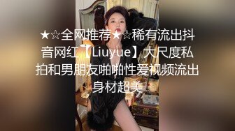 ★☆全网推荐★☆稀有流出抖音网红【Liuyue】大尺度私拍和男朋友啪啪性爱视频流出身材超美