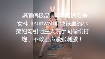 ✿超颜值极品✿明星颜值反差女神〖sunwall〗地铁里的小荡妇勾引陌生人洗手间偷偷打炮，不敢出声紧张刺激！