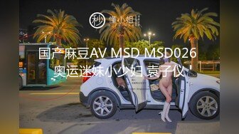 国产麻豆AV MSD MSD026 奥运迷妹小少妇 袁子仪