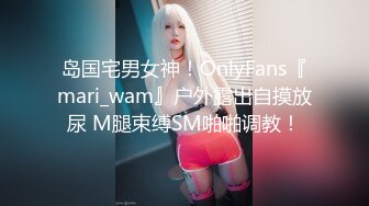 岛国宅男女神！OnlyFans『mari_wam』户外露出自摸放尿 M腿束缚SM啪啪调教！