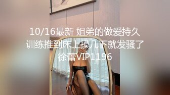 10/16最新 姐弟的做爱持久训练推到床上摸几下就发骚了徐蕾VIP1196