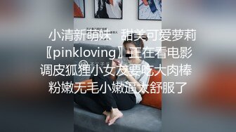 ✿小清新萌妹✿甜美可爱萝莉〖pinkloving〗正在看电影 调皮狐狸小女友要吃大肉棒 粉嫩无毛小嫩逼太舒服了