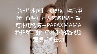 【新片速遞】 《硬核✅精品重磅✅资源》万人求购P站可盐可甜电臀博主PAPAXMAMA私拍第二弹✅各种啪啪激战超强视觉冲击力