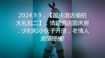 2024.9.9，【国庆酒店偷拍大礼包二】，情趣酒店圆床房，少妇和小伙子开房，老情人激情碰撞!