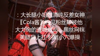 ：大长腿小姐姐清纯反差女神〖Cola酱〗约见粉丝却被他大力肏的直喊救命，黑丝网袜美腿肩上扛 粉嫩小穴爆操