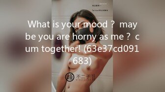 What is your mood？ maybe you are horny as me？ cum together! (63e37cd091683)