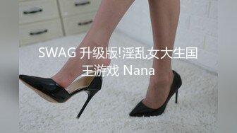 SWAG 升级版!淫乱女大生国王游戏 Nana