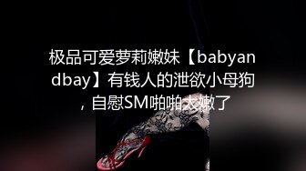 极品可爱萝莉嫩妹【babyandbay】有钱人的泄欲小母狗，自慰SM啪啪太嫩了