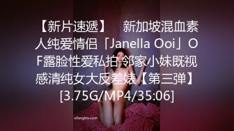 【新片速遞】 ✨新加坡混血素人纯爱情侣「Janella Ooi」OF露脸性爱私拍 邻家小妹既视感清纯女大反差婊【第三弹】[3.75G/MP4/35:06]