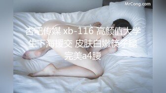 杏吧传媒 xb-116 高颜值大学生下海援交 皮肤白嫩筷子腿完美a4腰