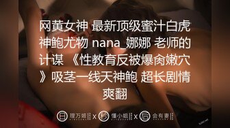 网黄女神 最新顶级蜜汁白虎神鲍尤物 nana_娜娜 老师的计谋 《性教育反被爆肏嫩穴》吸茎一线天神鲍 超长剧情爽翻