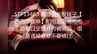 STP13463 高颜值长发妹子【西西想嘿咻】和炮友激情啪啪，舔菊口交拨开内裤骑乘，很是诱惑喜欢不要错过