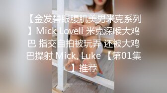 【金发碧眼腹肌美男米克系列】Mick Lovell 米克深喉大鸡巴 指交自拍被玩弄 还被大鸡巴操射 Mick, Luke 【第01集】推荐