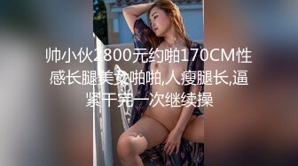 帅小伙2800元约啪170CM性感长腿美女啪啪,人瘦腿长,逼紧干完一次继续操