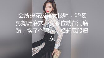  会所探花操骚女技师，69姿势掏屌磨穴，骑乘位就在洞磨蹭，换了个肥穴，翘起屁股爆操