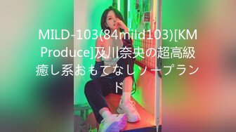 MILD-103(84mild103)[KMProduce]及川奈央の超高級癒し系おもてなしソープランド