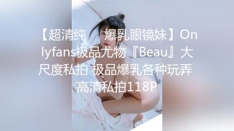 【超清纯❤️爆乳眼镜妹】Onlyfans极品尤物『Beau』大尺度私拍 极品爆乳各种玩弄 高清私拍118P