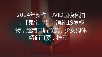 2024年新作，JVID国模私拍，【果宝宝】，清纯19岁模特，超清画质欣赏，少女胴体娇俏可爱，推荐！