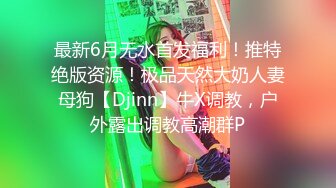 最新6月无水首发福利！推特绝版资源！极品天然大奶人妻母狗【Djinn】牛X调教，户外露出调教高潮群P