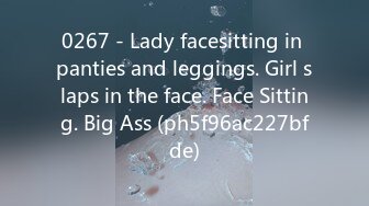 0267 - Lady facesitting in panties and leggings. Girl slaps in the face. Face Sitting. Big Ass (ph5f96ac227bfde)