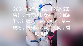 2024年8月新作，【PANS重磅】，气质模特女神，【淘淘】最新绳艺，露点透穴，第一现场，跟摄影师配合无间，香艳佳作