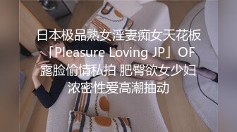 日本极品熟女淫妻痴女天花板「Pleasure Loving JP」OF露脸偷情私拍 肥臀欲女少妇浓密性爱高潮抽动