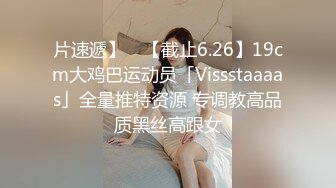 片速遞】 ✨【截止6.26】19cm大鸡巴运动员「Vissstaaaas」全量推特资源 专调教高品质黑丝高跟女