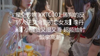 星空传媒 XKTC001 舔狗的反转人生又肏到初恋女友▌李丹彤▌小骚货又湿又滑 超频抽射颤挛高潮