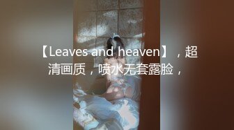 【Leaves and heaven】，超清画质，喷水无套露脸，