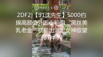 2DF2]【91沈先生】5000约操高颜值外围小姐姐，黑丝美乳老金一顿输出满足女神欲望 [BT种子]