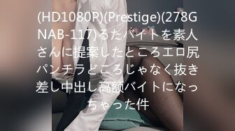 (HD1080P)(Prestige)(278GNAB-117)るたバイトを素人さんに提案したところエロ尻パンチラどころじゃなく抜き差し中出し高额バイトになっちゃった件