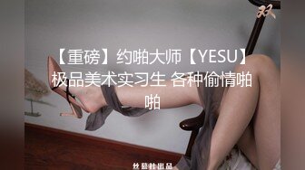 【重磅】约啪大师【YESU】极品美术实习生 各种偷情啪啪