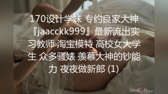 170设计学妹 专约良家大神『jaacckk999』最新流出实习教师 淘宝模特 高校女大学生 众多骚婊 羡慕大神的钞能力 夜夜做新郎 (1)