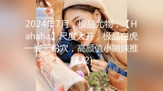 2024年7月，极品尤物，【Hahaha】尺度大开，极品白虎一线天粉穴，高颜值小嫩妹推荐 (2)