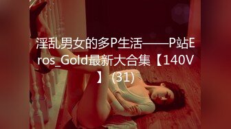 淫乱男女的多P生活——P站Eros_Gold最新大合集【140V】 (31)