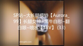 SP站~大长腿模特【Aurora_99】长腿女神~黑牛自慰~翻白眼~喷水【38V】 (33)