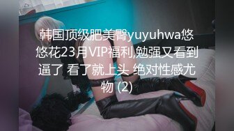 韩国顶级肥美臀yuyuhwa悠悠花23月VIP福利,勉强又看到逼了 看了就上头 绝对性感尤物 (2)