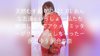 天然むすめ 050421_01 おんな友達といっしょ 〜私たち絶頂し過ぎてアクメリミッターがクラッシュしちゃった〜永田ゆう 河合春奈