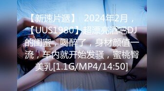 【新速片遞】  2024年2月，【UUS1980】超漂亮酒吧DJ的闺蜜，喝醉了，身材颜值一流，车内就开始发骚，蜜桃臀美乳[1.1G/MP4/14:50]