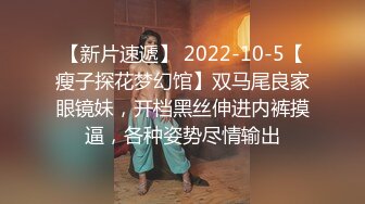 【新片速遞】 2022-10-5【瘦子探花梦幻馆】双马尾良家眼镜妹，开档黑丝伸进内裤摸逼，各种姿势尽情输出