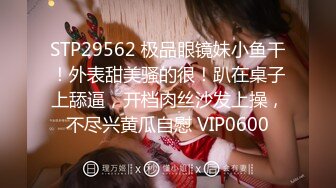 STP29562 极品眼镜妹小鱼干！外表甜美骚的很！趴在桌子上舔逼，开档肉丝沙发上操，不尽兴黄瓜自慰 VIP0600