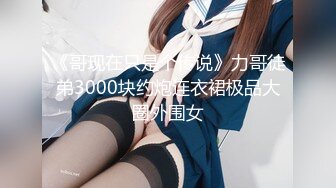 《哥现在只是个传说》力哥徒弟3000块约炮连衣裙极品大圈外围女