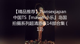 【精品推荐】Transexjapan中国TS『masem小乐』岛国拍摄系列超清原版14部合集 (13)