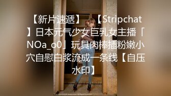 【新片速遞】 ✨【Stripchat】日本元气少女巨乳女主播「NOa_o0」玩具肉棒插粉嫩小穴自慰白浆流成一条线【自压水印】