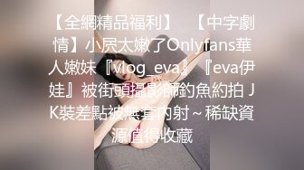 【全網精品福利】✨【中字劇情】小屄太嫩了Onlyfans華人嫩妹『vlog_eva』『eva伊娃』被街頭攝影師釣魚約拍 JK裝差點被無套內射～稀缺資源值得收藏